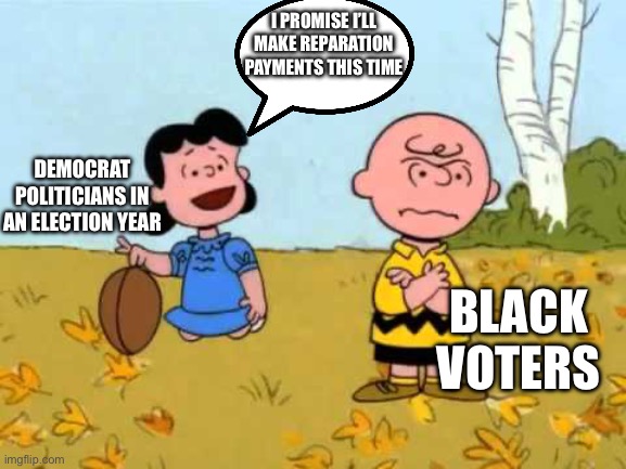 California approved reparations payments just before the election | I PROMISE I’LL MAKE REPARATION PAYMENTS THIS TIME; DEMOCRAT POLITICIANS IN AN ELECTION YEAR; BLACK VOTERS | image tagged in lucy football and charlie brown | made w/ Imgflip meme maker