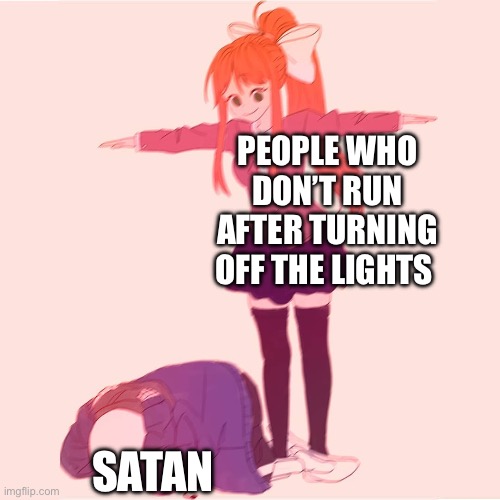 Case oh ate this title | PEOPLE WHO DON’T RUN AFTER TURNING OFF THE LIGHTS; SATAN | image tagged in monika t-posing on sans,oh wow are you actually reading these tags | made w/ Imgflip meme maker