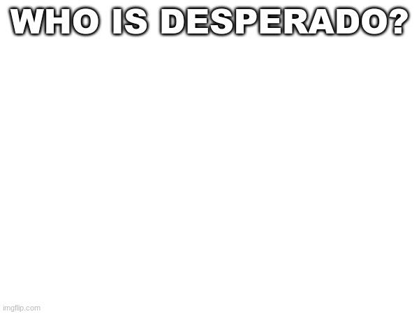 WHO IS DESPERADO? | image tagged in m | made w/ Imgflip meme maker