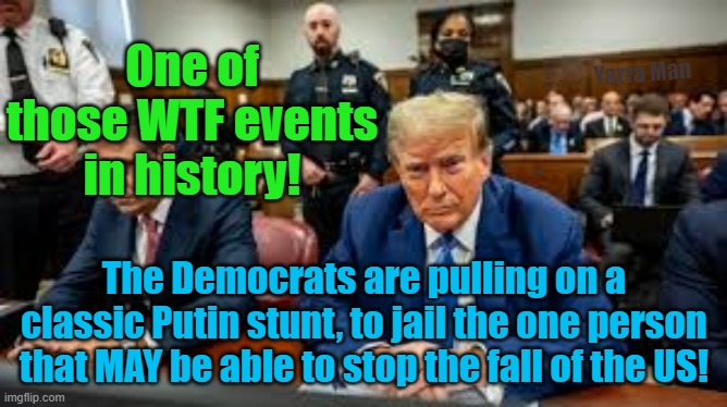 The Donald J Trump trial | One of those WTF events in history! Yarra Man; The Democrats are pulling on a classic Putin stunt, to jail the one person that MAY be able to stop the fall of the US! | image tagged in democrats,putin,russia,north korea,facebook,communist | made w/ Imgflip meme maker