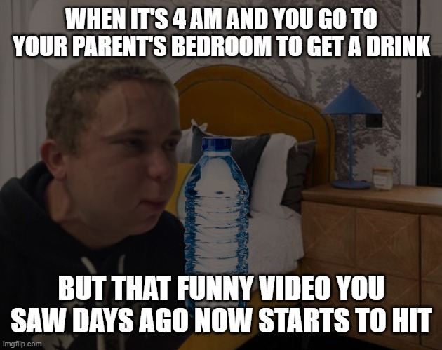 WHEN IT'S 4 AM AND YOU GO TO YOUR PARENT'S BEDROOM TO GET A DRINK; BUT THAT FUNNY VIDEO YOU SAW DAYS AGO NOW STARTS TO HIT | made w/ Imgflip meme maker