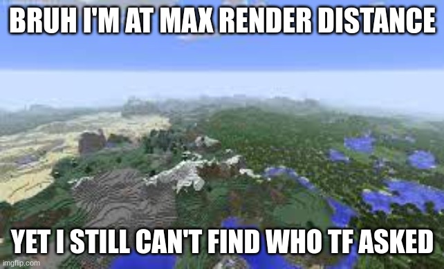 max render distance minecraft meme | BRUH I'M AT MAX RENDER DISTANCE YET I STILL CAN'T FIND WHO TF ASKED | image tagged in max render distance minecraft meme | made w/ Imgflip meme maker