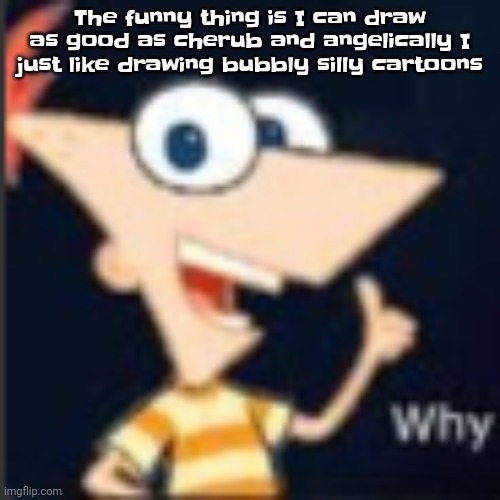 I beleive in "realism kills art" but do what you want | The funny thing is I can draw as good as cherub and angelically I just like drawing bubbly silly cartoons | image tagged in phineas why | made w/ Imgflip meme maker