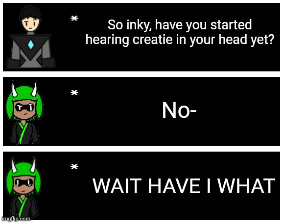 Crystal/extension users can occasionally faintly hear creatie or tsar's voice, I'm not sure if this would apply to inky though | So inky, have you started hearing creatie in your head yet? No-; WAIT HAVE I WHAT | image tagged in undertale text box | made w/ Imgflip meme maker