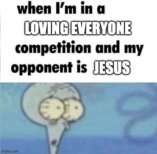 Uh oh | LOVING EVERYONE; JESUS | image tagged in whe i'm in a competition and my opponent is,christian memes,jesus christ,love,jesus | made w/ Imgflip meme maker