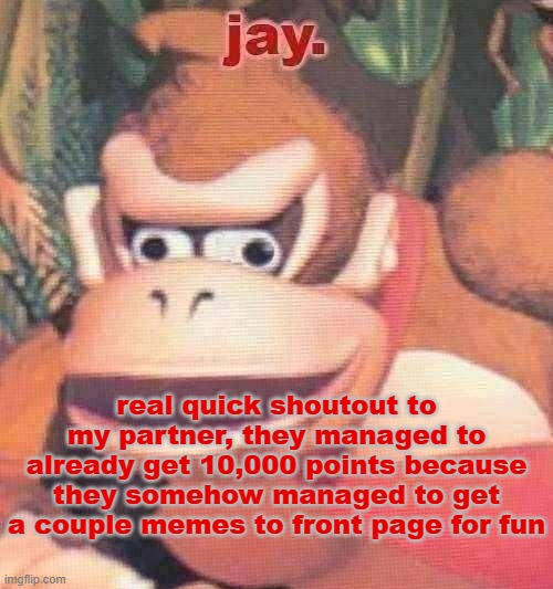 one of them was "I'm not putting effort into this meme, no one is upvoting it anyways." It got 100+ ups. | real quick shoutout to my partner, they managed to already get 10,000 points because they somehow managed to get a couple memes to front page for fun | image tagged in jay announcement temp | made w/ Imgflip meme maker