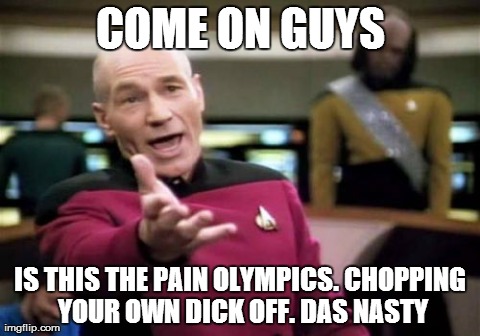 Picard Wtf Meme | COME ON GUYS IS THIS THE PAIN OLYMPICS. CHOPPING YOUR OWN DICK OFF. DAS NASTY | image tagged in memes,picard wtf | made w/ Imgflip meme maker