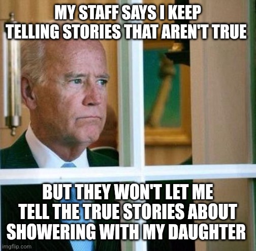 Joe's conundrum | MY STAFF SAYS I KEEP TELLING STORIES THAT AREN'T TRUE; BUT THEY WON'T LET ME TELL THE TRUE STORIES ABOUT SHOWERING WITH MY DAUGHTER | image tagged in sad joe biden | made w/ Imgflip meme maker