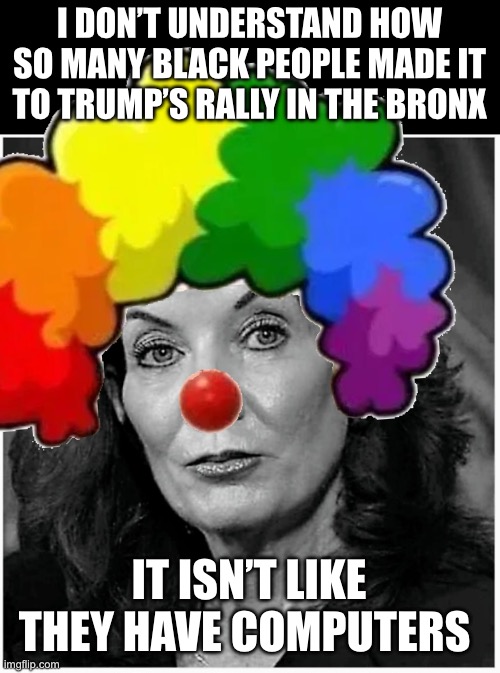 Governor Hochul | I DON’T UNDERSTAND HOW SO MANY BLACK PEOPLE MADE IT TO TRUMP’S RALLY IN THE BRONX; IT ISN’T LIKE THEY HAVE COMPUTERS | image tagged in governor hochul,clown,bigot | made w/ Imgflip meme maker