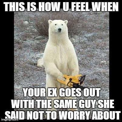 Chainsaw Bear | THIS IS HOW U FEEL WHEN YOUR EX GOES OUT WITH THE SAME GUY SHE SAID NOT TO WORRY ABOUT | image tagged in memes,chainsaw bear | made w/ Imgflip meme maker