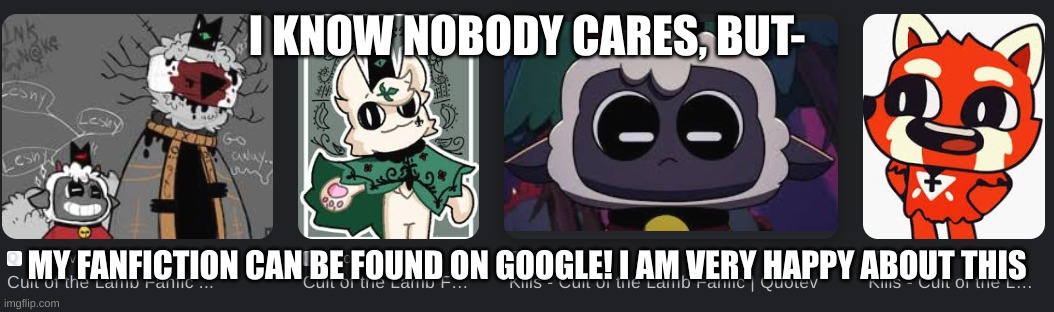 Wow- I- | I KNOW NOBODY CARES, BUT-; MY FANFICTION CAN BE FOUND ON GOOGLE! I AM VERY HAPPY ABOUT THIS | image tagged in hi,haha ur reading the tags | made w/ Imgflip meme maker