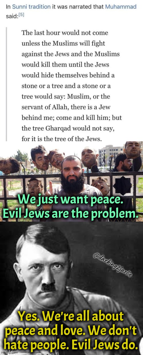 Why Jews so evil? | We just want peace. Evil Jews are the problem. @darking2jarlie; Yes. We're all about peace and love. We don't hate people. Evil Jews do. | image tagged in scumbag muslim,adolf hitler,jews,israel,islam,satire | made w/ Imgflip meme maker
