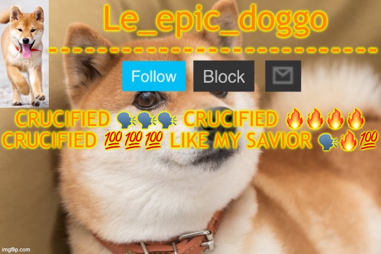 epic doggo's temp back in old fashion | CRUCIFIED 🗣️🗣️🗣️ CRUCIFIED 🔥🔥🔥🔥 CRUCIFIED 💯💯💯 LIKE MY SAVIOR 🗣️🔥💯 | image tagged in epic doggo's temp back in old fashion | made w/ Imgflip meme maker