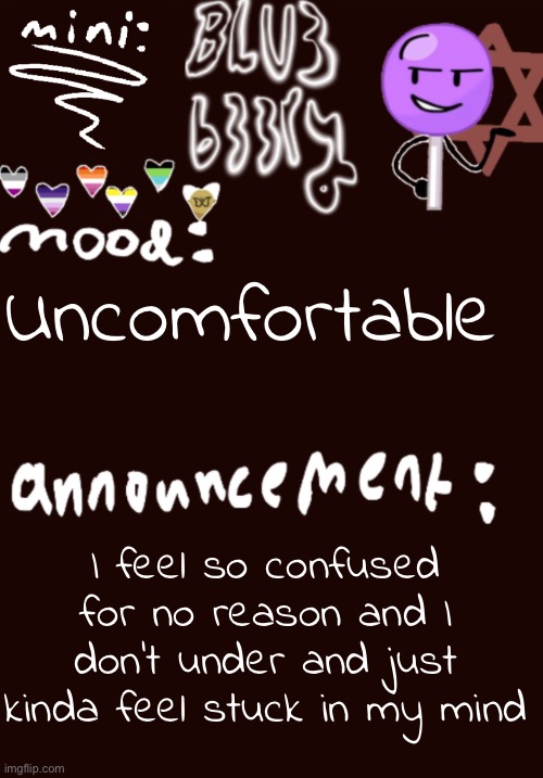 Mini Blu3 announcement temp | Uncomfortable; I feel so confused for no reason and I don’t understand and just kinda feel stuck in my mind | image tagged in mini blu3 announcement temp | made w/ Imgflip meme maker