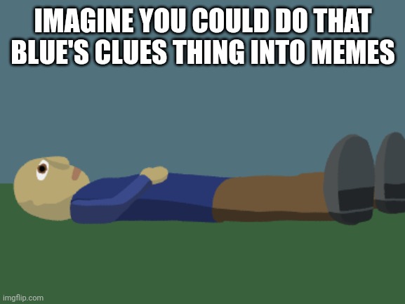Ponder | IMAGINE YOU COULD DO THAT BLUE'S CLUES THING INTO MEMES | image tagged in ponder,blues clues | made w/ Imgflip meme maker