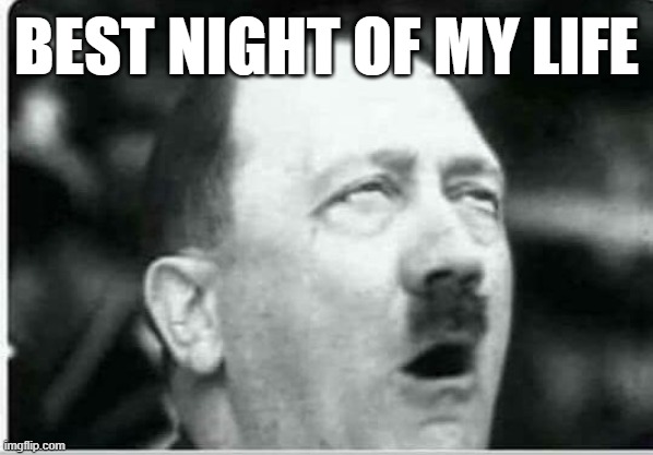 Naughty Hitler | BEST NIGHT OF MY LIFE | image tagged in hitler eyeroll | made w/ Imgflip meme maker