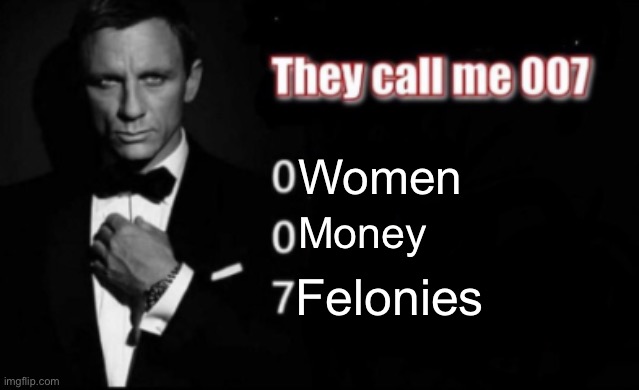 No women. Now money. 7 felonies | Women; Money; Felonies | image tagged in they call me 007 | made w/ Imgflip meme maker