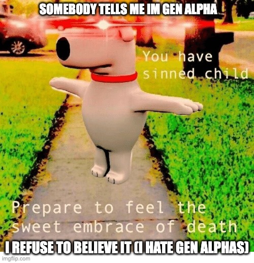 wow are you actually reading the title | SOMEBODY TELLS ME IM GEN ALPHA; I REFUSE TO BELIEVE IT (I HATE GEN ALPHAS) | image tagged in you have sinned child prepare to feel the sweet embrace of death,if you read tags ur gay | made w/ Imgflip meme maker