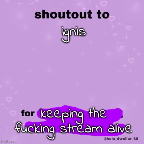 pluh!!! :shout: :microphone: :fire: | ignis; keeping the fucking stream alive | image tagged in shoutout to | made w/ Imgflip meme maker