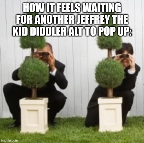 in time, he'll return. | HOW IT FEELS WAITING FOR ANOTHER JEFFREY THE KID DIDDLER ALT TO POP UP: | image tagged in lawsuits hiding in the bushes | made w/ Imgflip meme maker