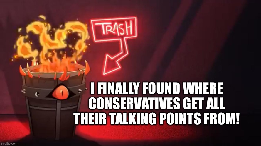 Sounds about right | I FINALLY FOUND WHERE CONSERVATIVES GET ALL THEIR TALKING POINTS FROM! | image tagged in hazbin hotel flaming trash bin,conservatives,talking points,opinions,scumbag republicans | made w/ Imgflip meme maker
