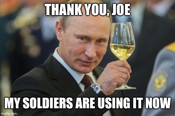 Putin Cheers | THANK YOU, JOE MY SOLDIERS ARE USING IT NOW | image tagged in putin cheers | made w/ Imgflip meme maker