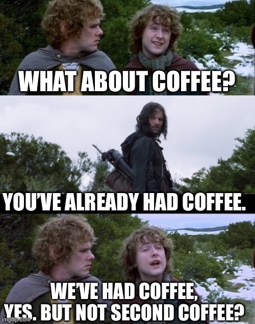 Coffee | WHAT ABOUT COFFEE? YOU’VE ALREADY HAD COFFEE. WE’VE HAD COFFEE, YES. BUT NOT SECOND COFFEE? | image tagged in pippin second breakfast | made w/ Imgflip meme maker