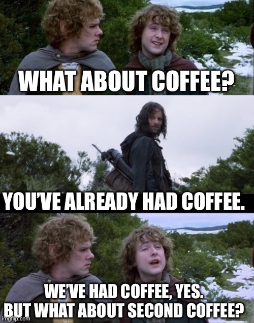 Coffee | WHAT ABOUT COFFEE? YOU’VE ALREADY HAD COFFEE. WE’VE HAD COFFEE, YES. BUT WHAT ABOUT SECOND COFFEE? | image tagged in pippin second breakfast,coffee | made w/ Imgflip meme maker