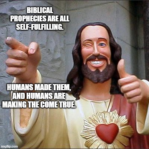 self fulfilling just like idiocracy. | BIBLICAL PROPHECIES ARE ALL SELF-FULFILLING. HUMANS MADE THEM, AND HUMANS ARE MAKING THE COME TRUE. | image tagged in memes,buddy christ | made w/ Imgflip meme maker