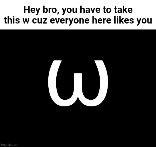 Hey bro, you have to take this w cuz everyone here likes you ω | made w/ Imgflip meme maker