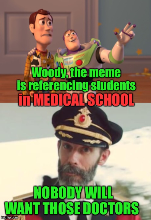 Woody, the meme is referencing students in MEDICAL SCHOOL NOBODY WILL WANT THOSE DOCTORS | image tagged in memes,x x everywhere,captain obvious | made w/ Imgflip meme maker