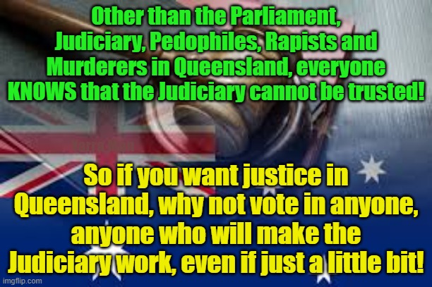 The Australian Judiciary. | Other than the Parliament, Judiciary, Pedophiles, Rapists and Murderers in Queensland, everyone KNOWS that the Judiciary cannot be trusted! Yarra Man; So if you want justice in Queensland, why not vote in anyone, anyone who will make the Judiciary work, even if just a little bit! | image tagged in queensland,pedophiles,judges,magistrates,rapists | made w/ Imgflip meme maker