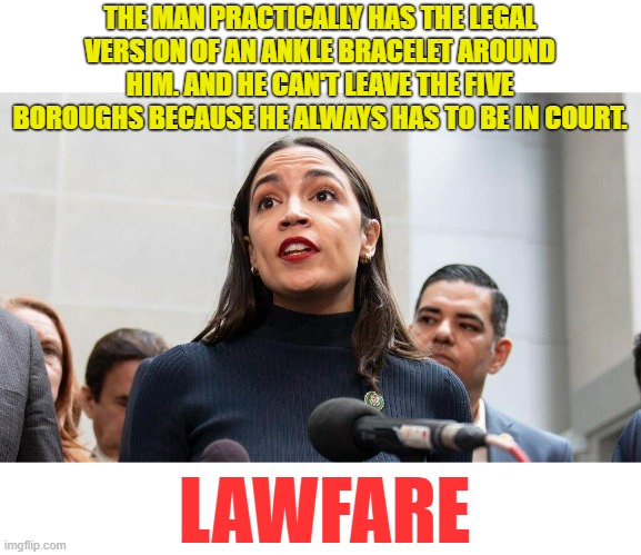 When You Say The Quiet Part Out Loud | THE MAN PRACTICALLY HAS THE LEGAL VERSION OF AN ANKLE BRACELET AROUND HIM. AND HE CAN'T LEAVE THE FIVE BOROUGHS BECAUSE HE ALWAYS HAS TO BE IN COURT. LAWFARE | image tagged in memes,aoc,trump,trial,legal,manipulation | made w/ Imgflip meme maker