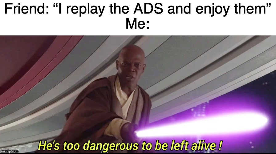 HELL NO! | Friend: “I replay the ADS and enjoy them”
Me: | image tagged in he's too dangerous to be left alive,memes,true,funny | made w/ Imgflip meme maker