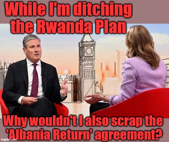 Starmer to scrap the Albania Return agreement? | While I'm ditching the Rwanda Plan; 'Our Fair Share'; of all EU migrants; Labour pledge 'Urban centres' to help house 'Our Fair Share' of our new Migrant friends; New Home for our New Immigrant Friends !!! The only way to keep the illegal immigrants in the UK; VOTE LABOUR UK CITIZENSHIP FOR ALL; It's your choice; Automatic Amnesty; Amnesty For all Illegals; Starmer pledges; AUTOMATIC AMNESTY; SmegHead StarmerNatalie Elphicke, Sir Keir Starmer MP; Muslim Votes Matter; YOU CAN'T TRUST A STARMER PLEDGE; RWANDA U-TURN? Blood on Starmers hands? LABOUR IS DESPERATE;LEFTY IMMIGRATION LAWYERS; Burnham; Rayner; Starmer; PLAUSIBLE DENIABILITY !!! Taxi for Rayner ? #RR4PM;100's more Tax collectors; Higher Taxes Under Labour; We're Coming for You; Labour pledges to clamp down on Tax Dodgers; Higher Taxes under Labour; Rachel Reeves Angela Rayner Bovvered? Higher Taxes under Labour; Risks of voting Labour; * EU Re entry? * Mass Immigration? * Build on Greenbelt? * Rayner as our PM? * Ulez 20 mph fines? * Higher taxes? * UK Flag change? * Muslim takeover? * End of Christianity? * Economic collapse? TRIPLE LOCK' Anneliese Dodds Rwanda plan Quid Pro Quo UK/EU Illegal Migrant Exchange deal; UK not taking its fair share, EU Exchange Deal = People Trafficking !!! Starmer to Betray Britain, #Burden Sharing #Quid Pro Quo #100,000; #Immigration #Starmerout #Labour #wearecorbyn #KeirStarmer #DianeAbbott #McDonnell #cultofcorbyn #labourisdead #labourracism #socialistsunday #nevervotelabour #socialistanyday #Antisemitism #Savile #SavileGate #Paedo #Worboys #GroomingGangs #Paedophile #IllegalImmigration #Immigrants #Invasion #Starmeriswrong #SirSoftie #SirSofty #Blair #Steroids AKA Keith ABBOTT BACK; Union Jack Flag in election campaign material; Concerns raised by Black, Asian and Minority ethnic BAMEgroup & activists; Capt U-Turn; Hunt down Tax Dodgers; Higher tax under Labour Sorry about the fatalities; VOTE FOR ME; SLIPPERY STARMER; Are you really going to trust Labour with your vote ? Pension Triple Lock;; 'Our Fair Share'; Angela Rayner: We’ll build a generation (4x) of Milton Keynes-style new towns; You'll need to vote Labour !!! New Labour 2.0; Why wouldn't I also scrap the 
'Albania Return' agreement? | image tagged in starmer laura,illegal immigration,labourisdead,palestine israel hamas muslim vote,election 4th july,eu our fair share | made w/ Imgflip meme maker