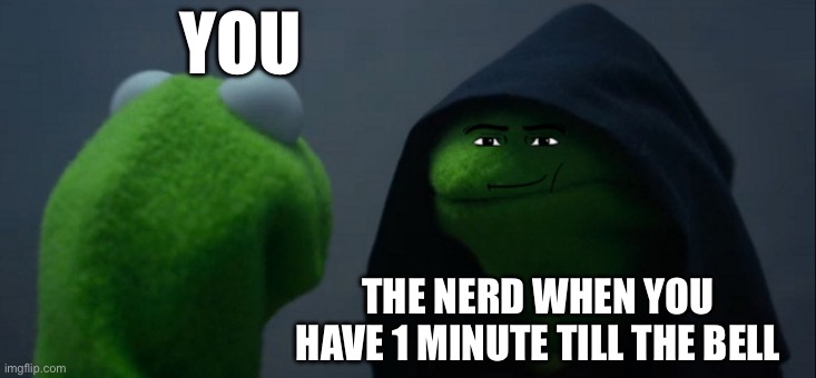 Everyone is school can relate | YOU; THE NERD WHEN YOU HAVE 1 MINUTE TILL THE BELL | image tagged in memes,evil kermit | made w/ Imgflip meme maker
