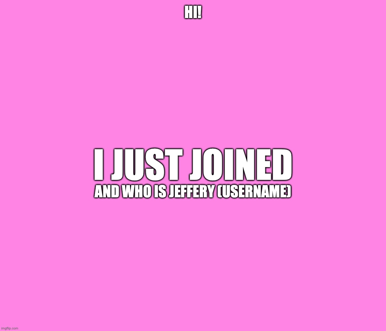 :eyebrows: :skull: | HI! I JUST JOINED; AND WHO IS JEFFERY (USERNAME) | image tagged in memes,hi | made w/ Imgflip meme maker