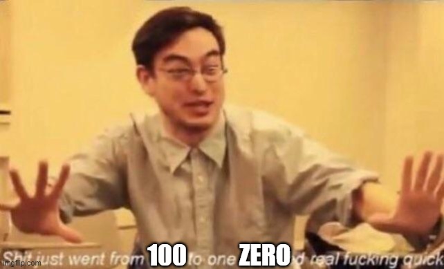 shit went form 0 to 100 | 100 ZERO | image tagged in shit went form 0 to 100 | made w/ Imgflip meme maker