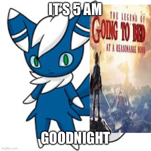 Meowstic | IT’S 5 AM; GOODNIGHT | image tagged in meowstic | made w/ Imgflip meme maker