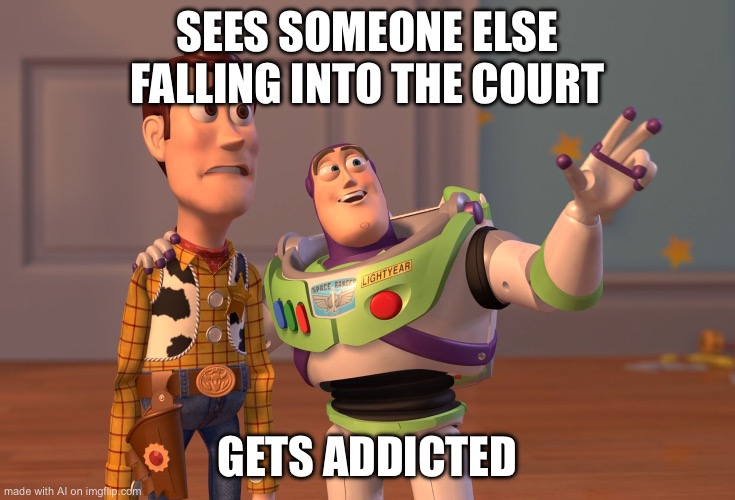 X, X Everywhere | SEES SOMEONE ELSE FALLING INTO THE COURT; GETS ADDICTED | image tagged in memes,x x everywhere | made w/ Imgflip meme maker