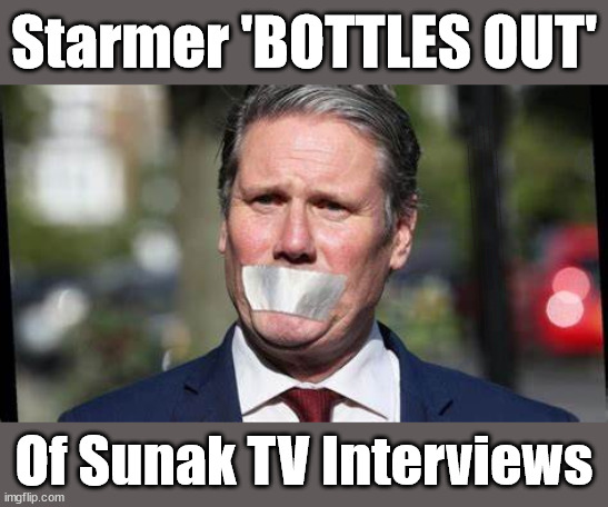 Spineless Starmer - Sunak TV interviews | Starmer 'BOTTLES OUT'; 'Our Fair Share'; of all EU migrants; Labour pledge 'Urban centres' to help house 'Our Fair Share' of our new Migrant friends; New Home for our New Immigrant Friends !!! The only way to keep the illegal immigrants in the UK; VOTE LABOUR UK CITIZENSHIP FOR ALL; It's your choice; Automatic Amnesty; Amnesty For all Illegals; Starmer pledges; AUTOMATIC AMNESTY; SmegHead StarmerNatalie Elphicke, Sir Keir Starmer MP; Muslim Votes Matter; YOU CAN'T TRUST A STARMER PLEDGE; RWANDA U-TURN? Blood on Starmers hands? LABOUR IS DESPERATE;LEFTY IMMIGRATION LAWYERS; Burnham; Rayner; Starmer; PLAUSIBLE DENIABILITY !!! Taxi for Rayner ? #RR4PM;100's more Tax collectors; Higher Taxes Under Labour; We're Coming for You; Labour pledges to clamp down on Tax Dodgers; Higher Taxes under Labour; Rachel Reeves Angela Rayner Bovvered? Higher Taxes under Labour; Risks of voting Labour; * EU Re entry? * Mass Immigration? * Build on Greenbelt? * Rayner as our PM? * Ulez 20 mph fines? * Higher taxes? * UK Flag change? * Muslim takeover? * End of Christianity? * Economic collapse? TRIPLE LOCK' Anneliese Dodds Rwanda plan Quid Pro Quo UK/EU Illegal Migrant Exchange deal; UK not taking its fair share, EU Exchange Deal = People Trafficking !!! Starmer to Betray Britain, #Burden Sharing #Quid Pro Quo #100,000; #Immigration #Starmerout #Labour #wearecorbyn #KeirStarmer #DianeAbbott #McDonnell #cultofcorbyn #labourisdead #labourracism #socialistsunday #nevervotelabour #socialistanyday #Antisemitism #Savile #SavileGate #Paedo #Worboys #GroomingGangs #Paedophile #IllegalImmigration #Immigrants #Invasion #Starmeriswrong #SirSoftie #SirSofty #Blair #Steroids AKA Keith ABBOTT BACK; Union Jack Flag in election campaign material; Concerns raised by Black, Asian and Minority ethnic BAMEgroup & activists; Capt U-Turn; Hunt down Tax Dodgers; Higher tax under Labour Sorry about the fatalities; VOTE FOR ME; SLIPPERY STARMER; Are you really going to trust Labour with your vote ? Pension Triple Lock;; 'Our Fair Share'; Angela Rayner: We’ll build a generation (4x) of Milton Keynes-style new towns; You'll need to vote Labour !!! New Labour 2.0; Of Sunak TV Interviews | image tagged in spinless starmer,illegal immigration,labourisdead,election 4th july,palestine hamas isreal muslim vote,eu our fair share | made w/ Imgflip meme maker