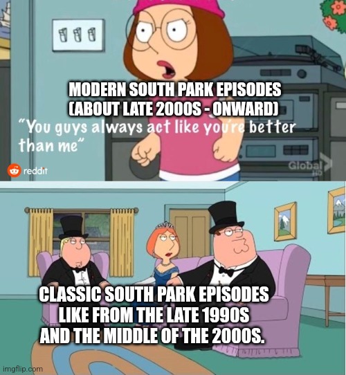 You Guys always act like you're better than me | MODERN SOUTH PARK EPISODES
(ABOUT LATE 2000S - ONWARD); CLASSIC SOUTH PARK EPISODES LIKE FROM THE LATE 1990S AND THE MIDDLE OF THE 2000S. | image tagged in you guys always act like you're better than me | made w/ Imgflip meme maker