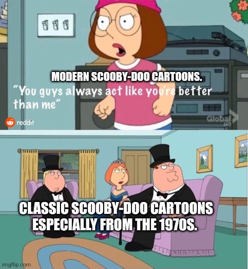 You Guys always act like you're better than me | MODERN SCOOBY-DOO CARTOONS. CLASSIC SCOOBY-DOO CARTOONS ESPECIALLY FROM THE 1970S. | image tagged in you guys always act like you're better than me | made w/ Imgflip meme maker