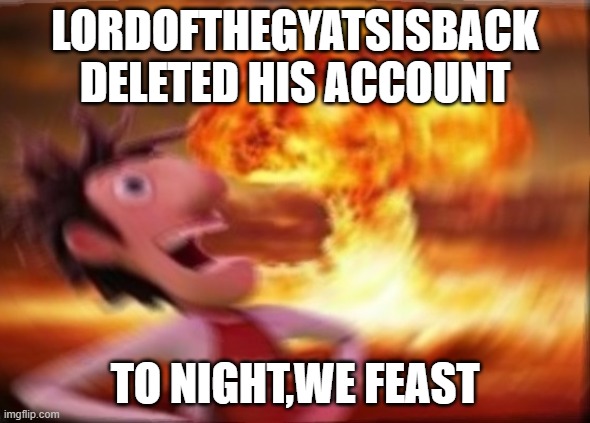 yay | LORDOFTHEGYATSISBACK DELETED HIS ACCOUNT; TO NIGHT,WE FEAST | image tagged in a cloudy chance of memeballs with flint fuckwood | made w/ Imgflip meme maker