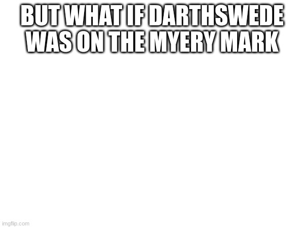 hmmmmmmmmmmm | BUT WHAT IF DARTHSWEDE WAS ON THE MYERY MARK | image tagged in e | made w/ Imgflip meme maker