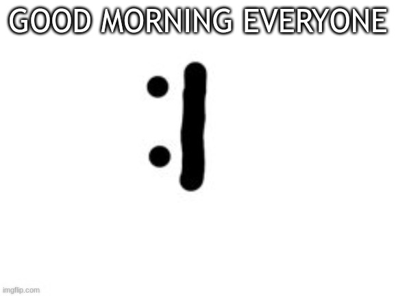 GOOD MORNING EVERYONE | image tagged in m | made w/ Imgflip meme maker