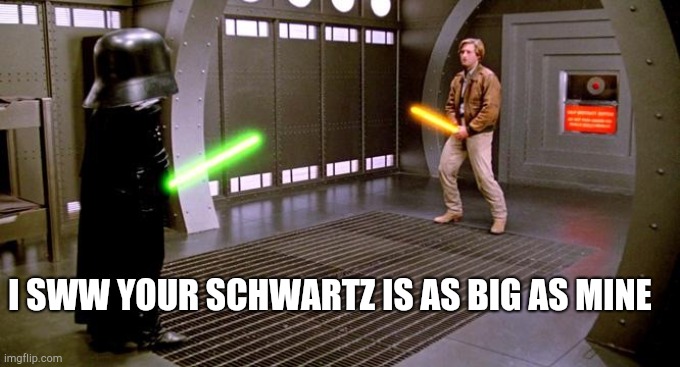 I see your Schwartz is as big as mine | I SWW YOUR SCHWARTZ IS AS BIG AS MINE | image tagged in i see your schwartz is as big as mine | made w/ Imgflip meme maker