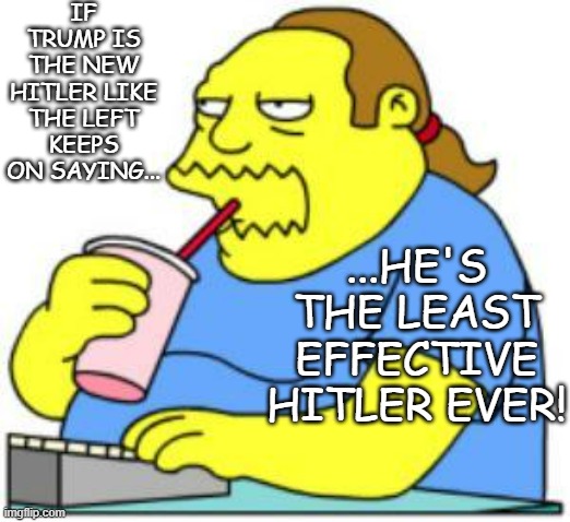 comic book guy worst ever | IF TRUMP IS THE NEW HITLER LIKE THE LEFT KEEPS ON SAYING... ...HE'S THE LEAST EFFECTIVE HITLER EVER! | image tagged in comic book guy worst ever | made w/ Imgflip meme maker