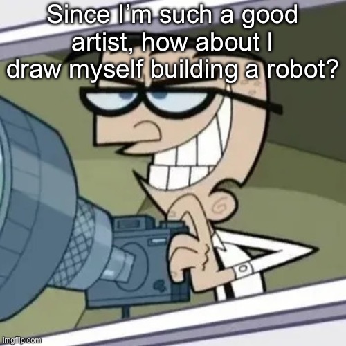 bro is stalking you | Since I’m such a good artist, how about I draw myself building a robot? | image tagged in bro is stalking you | made w/ Imgflip meme maker