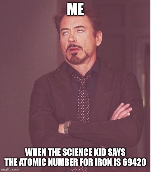 Face You Make Robert Downey Jr Meme | ME; WHEN THE SCIENCE KID SAYS THE ATOMIC NUMBER FOR IRON IS 69420 | image tagged in memes,face you make robert downey jr | made w/ Imgflip meme maker